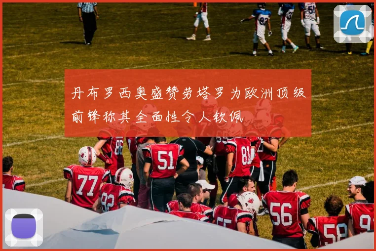 丹布罗西奥盛赞劳塔罗为欧洲顶级前锋称其全面性令人钦佩