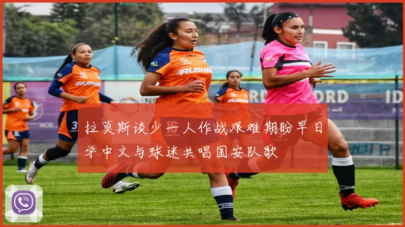 拉莫斯谈少一人作战艰难期盼早日学中文与球迷共唱国安队歌