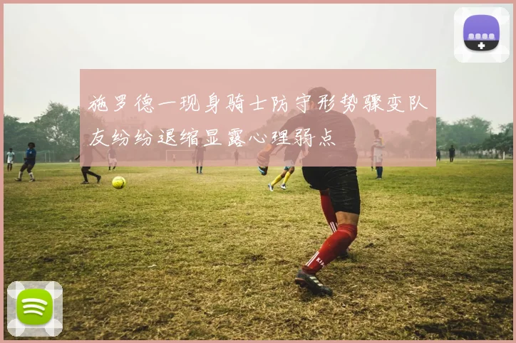 施罗德一现身骑士防守形势骤变队友纷纷退缩显露心理弱点