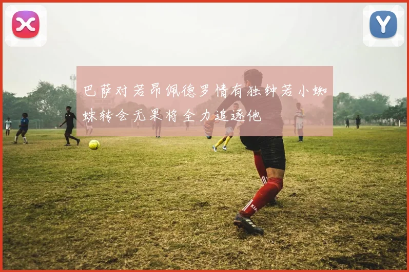 巴萨对若昂佩德罗情有独钟若小蜘蛛转会无果将全力追逐他