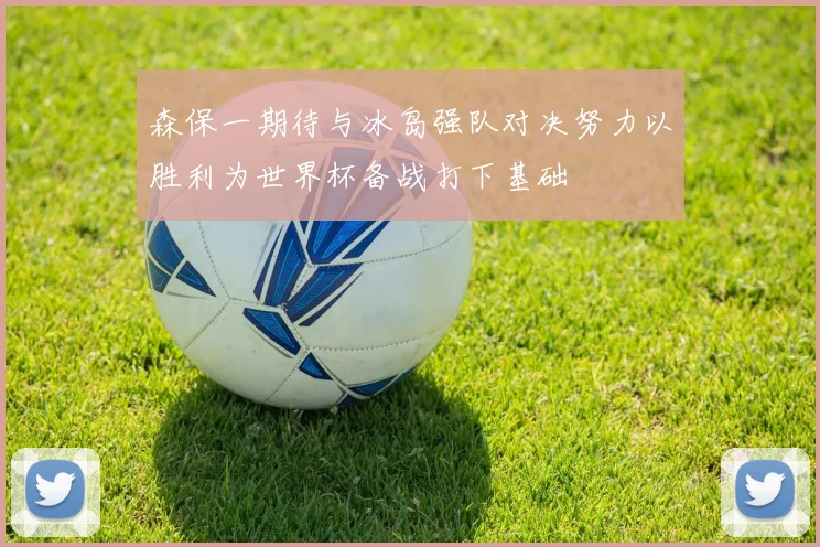 森保一期待与冰岛强队对决努力以胜利为世界杯备战打下基础