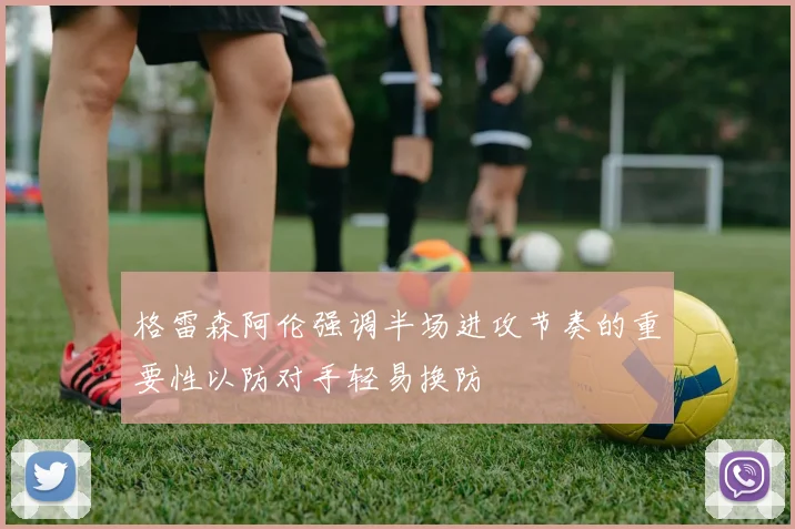 格雷森阿伦强调半场进攻节奏的重要性以防对手轻易换防