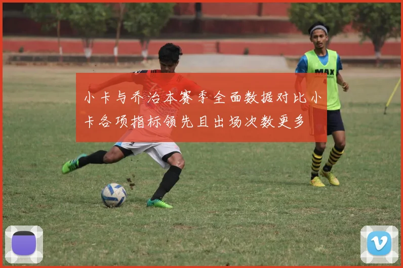 小卡与乔治本赛季全面数据对比小卡各项指标领先且出场次数更多