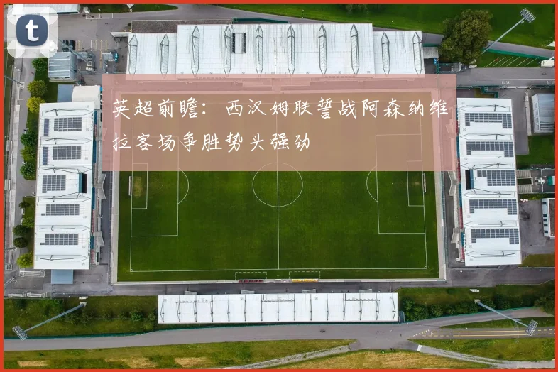 英超前瞻：西汉姆联誓战阿森纳维拉客场争胜势头强劲