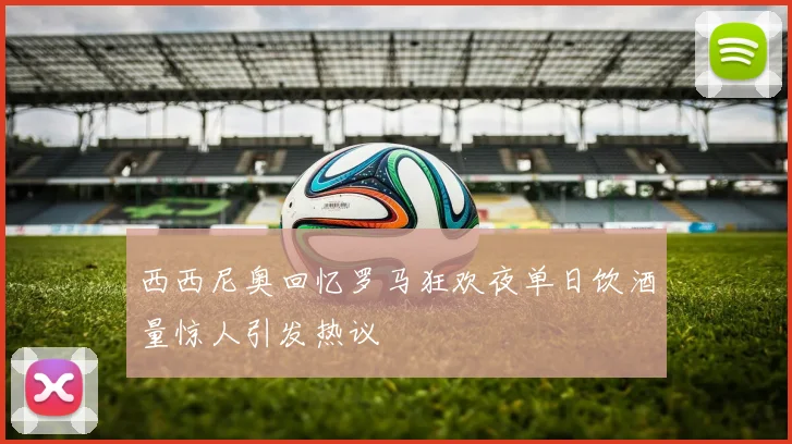 西西尼奥回忆罗马狂欢夜单日饮酒量惊人引发热议