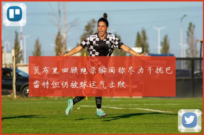 莫布里回顾绝杀瞬间称尽力干扰巴雷特但仍被球运气击败