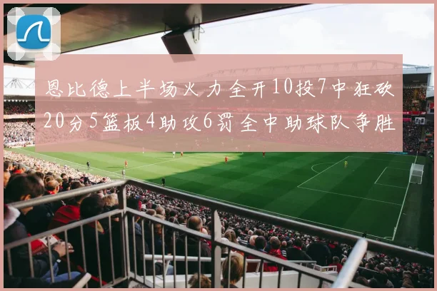 恩比德上半场火力全开10投7中狂砍20分5篮板4助攻6罚全中助球队争胜