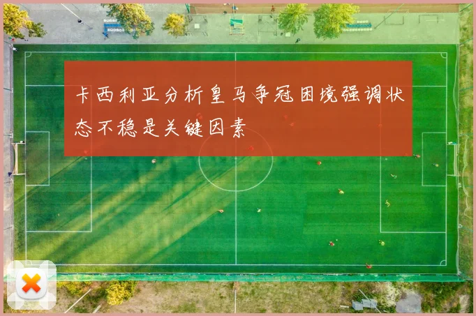 卡西利亚分析皇马争冠困境强调状态不稳是关键因素