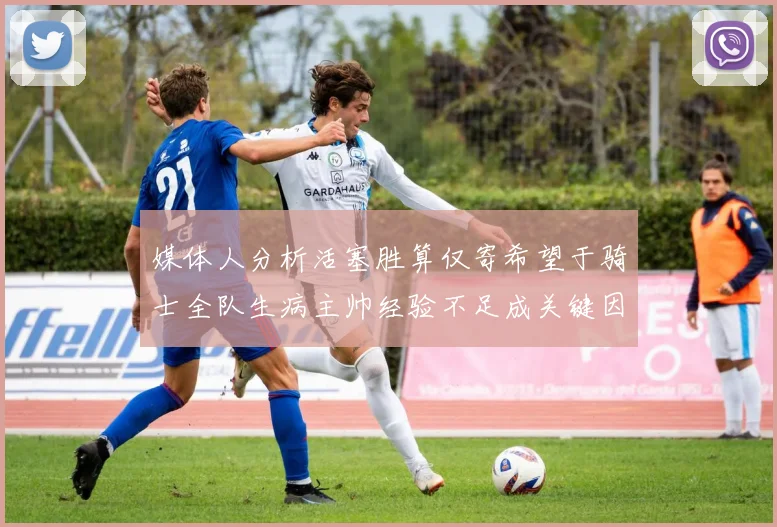 媒体人分析活塞胜算仅寄希望于骑士全队生病主帅经验不足成关键因素