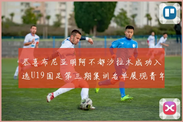 恭喜布尼亚明阿不都沙拉木成功入选U19国足第三期集训名单展现青年才俊风采