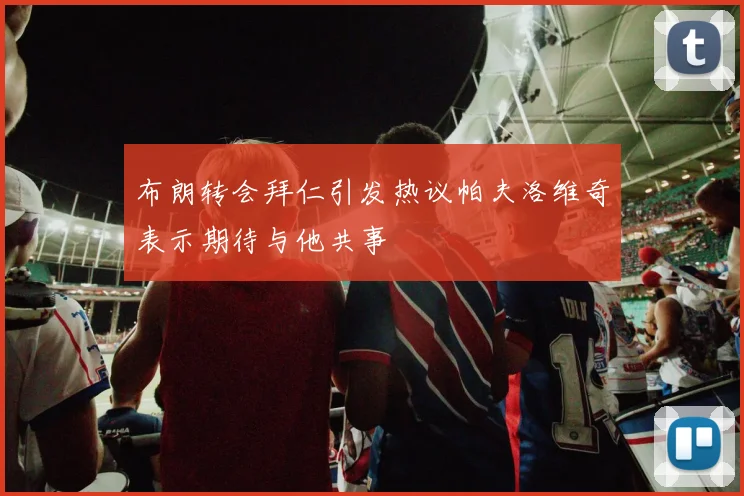 布朗转会拜仁引发热议帕夫洛维奇表示期待与他共事